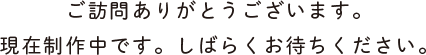 ご訪問ありがとうございます。現在制作中です。しばらくお待ちください。